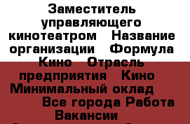 Заместитель управляющего кинотеатром › Название организации ­ Формула Кино › Отрасль предприятия ­ Кино › Минимальный оклад ­ 40 000 - Все города Работа » Вакансии   . Алтайский край,Алейск г.